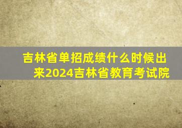 吉林省单招成绩什么时候出来2024吉林省教育考试院