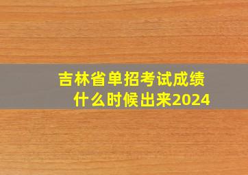 吉林省单招考试成绩什么时候出来2024