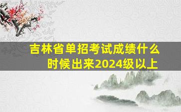 吉林省单招考试成绩什么时候出来2024级以上