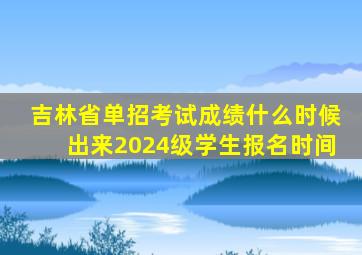 吉林省单招考试成绩什么时候出来2024级学生报名时间