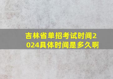 吉林省单招考试时间2024具体时间是多久啊