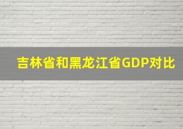 吉林省和黑龙江省GDP对比