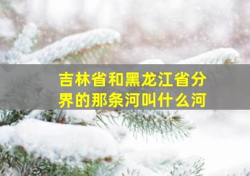 吉林省和黑龙江省分界的那条河叫什么河