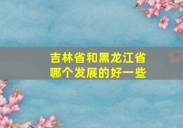 吉林省和黑龙江省哪个发展的好一些