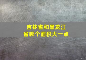 吉林省和黑龙江省哪个面积大一点