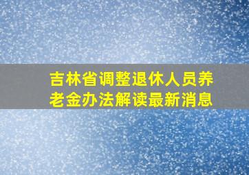 吉林省调整退休人员养老金办法解读最新消息