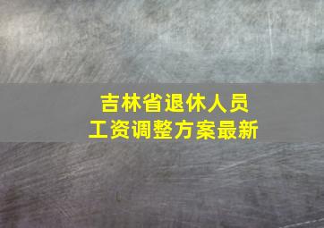 吉林省退休人员工资调整方案最新