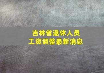 吉林省退休人员工资调整最新消息