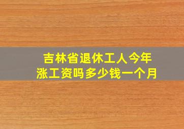 吉林省退休工人今年涨工资吗多少钱一个月