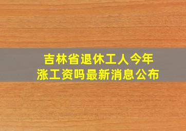 吉林省退休工人今年涨工资吗最新消息公布