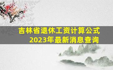 吉林省退休工资计算公式2023年最新消息查询