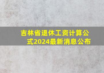 吉林省退休工资计算公式2024最新消息公布