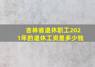 吉林省退休职工2021年的退休工资是多少钱