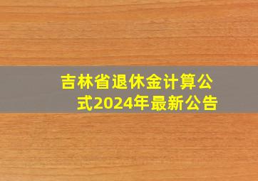 吉林省退休金计算公式2024年最新公告