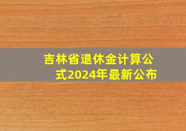 吉林省退休金计算公式2024年最新公布