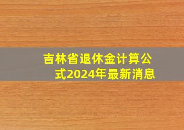 吉林省退休金计算公式2024年最新消息