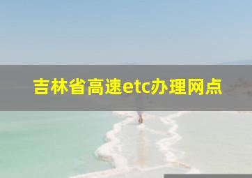 吉林省高速etc办理网点