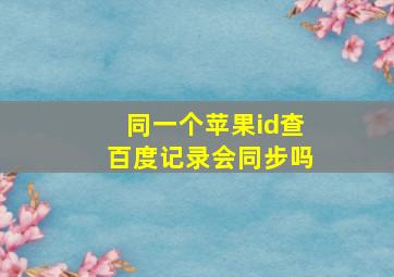 同一个苹果id查百度记录会同步吗