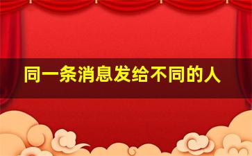 同一条消息发给不同的人