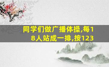 同学们做广播体操,每18人站成一排,按123