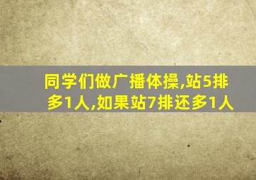 同学们做广播体操,站5排多1人,如果站7排还多1人