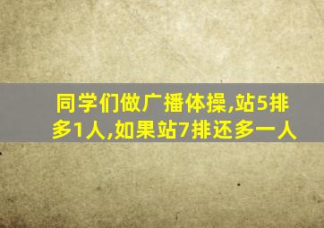 同学们做广播体操,站5排多1人,如果站7排还多一人