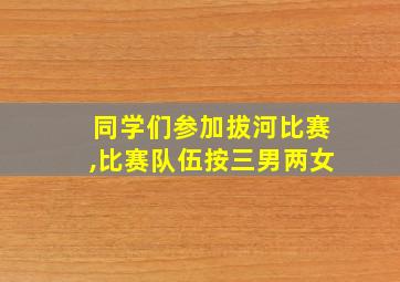 同学们参加拔河比赛,比赛队伍按三男两女