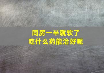 同房一半就软了吃什么药能治好呢