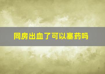 同房出血了可以塞药吗