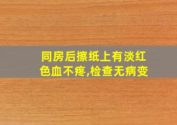 同房后擦纸上有淡红色血不疼,检查无病变