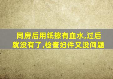 同房后用纸擦有血水,过后就没有了,检查妇件又没问题