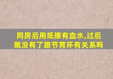 同房后用纸擦有血水,过后就没有了跟节育环有关系吗