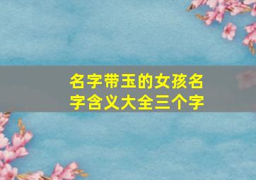 名字带玉的女孩名字含义大全三个字