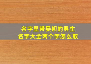 名字里带晏初的男生名字大全两个字怎么取