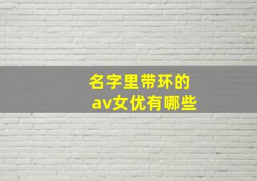 名字里带环的av女优有哪些