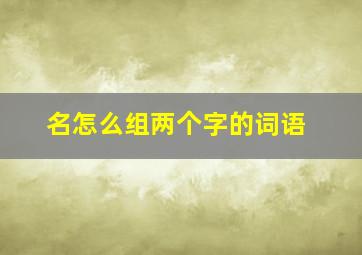 名怎么组两个字的词语