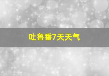 吐鲁番7天天气