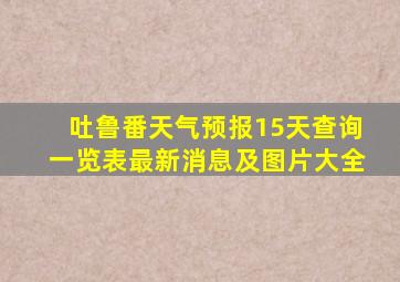 吐鲁番天气预报15天查询一览表最新消息及图片大全