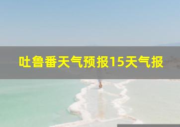 吐鲁番天气预报15天气报