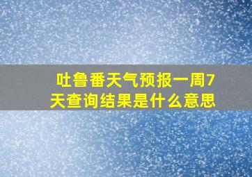 吐鲁番天气预报一周7天查询结果是什么意思