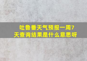 吐鲁番天气预报一周7天查询结果是什么意思呀