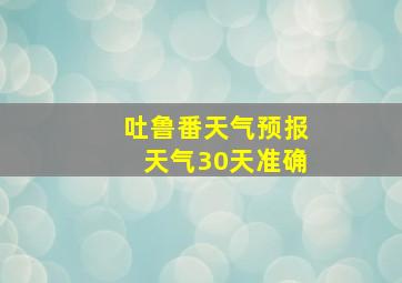 吐鲁番天气预报天气30天准确