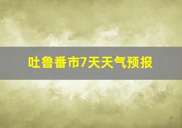 吐鲁番市7天天气预报