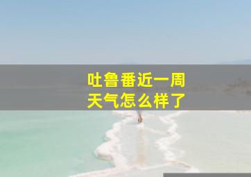 吐鲁番近一周天气怎么样了