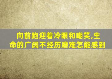 向前跑迎着冷眼和嘲笑,生命的广阔不经历磨难怎能感到