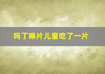 吗丁啉片儿童吃了一片