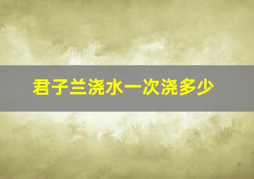 君子兰浇水一次浇多少