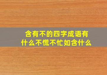 含有不的四字成语有什么不慌不忙如含什么