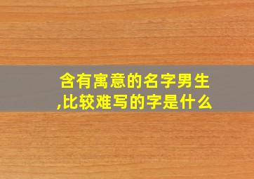 含有寓意的名字男生,比较难写的字是什么