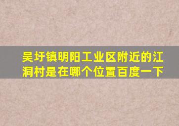 吴圩镇明阳工业区附近的江洞村是在哪个位置百度一下